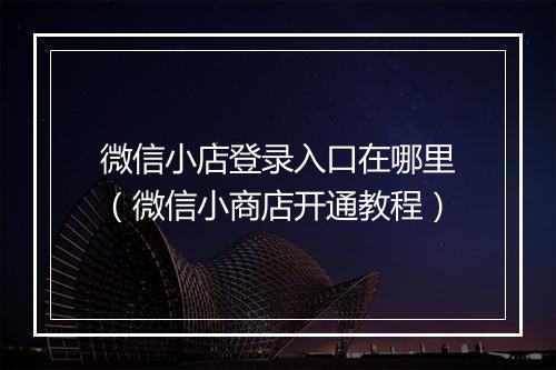 微信小店登录入口在哪里(微信小商店开通教程)
