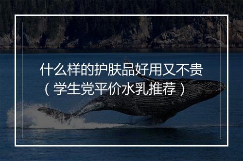 什么样的护肤品好用又不贵(学生党平价水乳推荐)