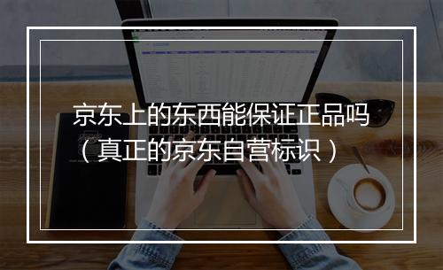 京东上的东西能保证正品吗(真正的京东自营标识)