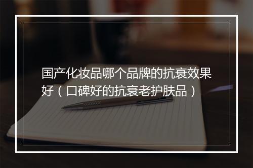 国产化妆品哪个品牌的抗衰效果好(口碑好的抗衰老护肤品)