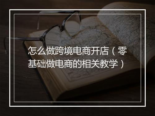 怎么做跨境电商开店(零基础做电商的相关教学)