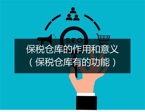 保税仓库的作用和意义(保税仓库有的功能)