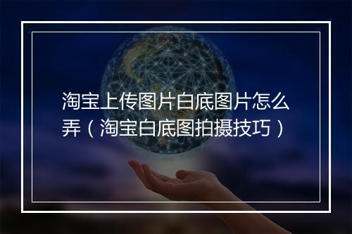淘宝上传图片白底图片怎么弄(淘宝白底图拍摄技巧)