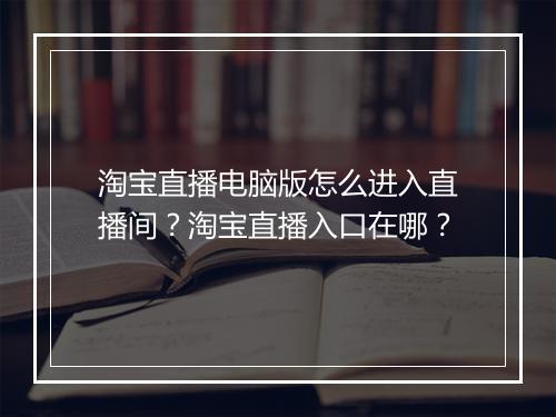 淘宝直播电脑版怎么进入直播间?淘宝直播入口在哪?