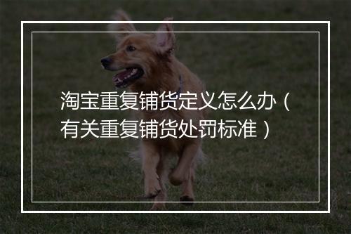 淘宝重复铺货定义怎么办(有关重复铺货处罚标准)