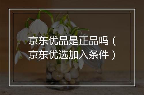 京东优品是正品吗(京东优选加入条件)