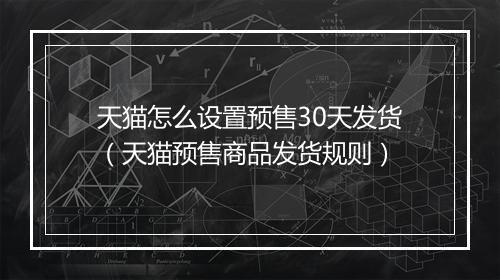 天猫怎么设置预售30天发货(天猫预售商品发货规则)
