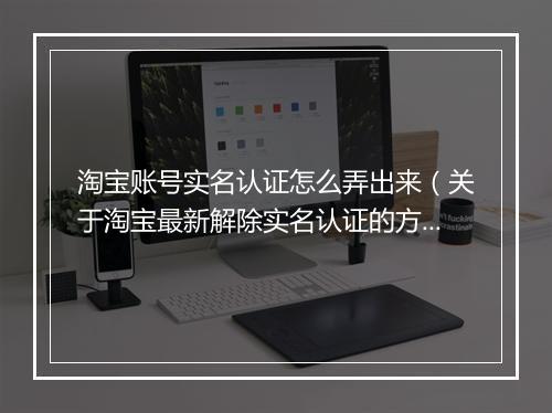 淘宝账号实名认证怎么弄出来(关于淘宝最新解除实名认证的方法)