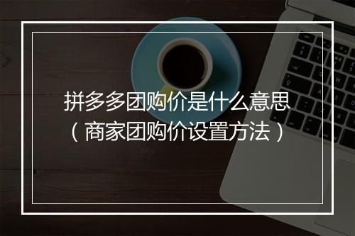 拼多多团购价是什么意思(商家团购价设置方法)
