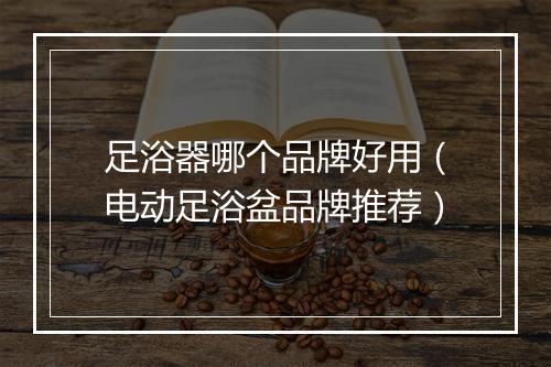 足浴器哪个品牌好用(电动足浴盆品牌推荐)