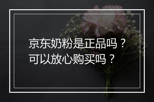 京东奶粉是正品吗?可以放心购买吗?