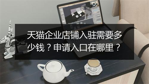 天猫企业店铺入驻需要多少钱?申请入口在哪里?