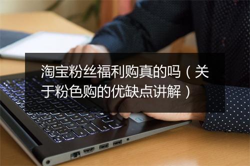 淘宝粉丝福利购真的吗(关于粉色购的优缺点讲解)