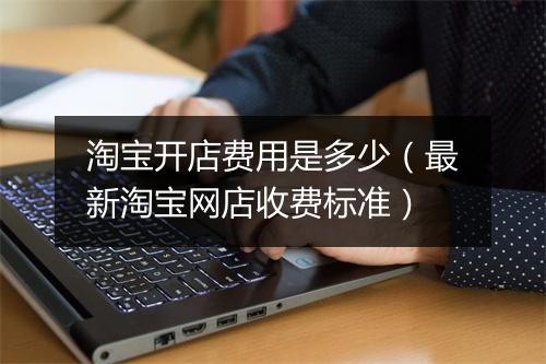 淘宝开店费用是多少(最新淘宝网店收费标准)
