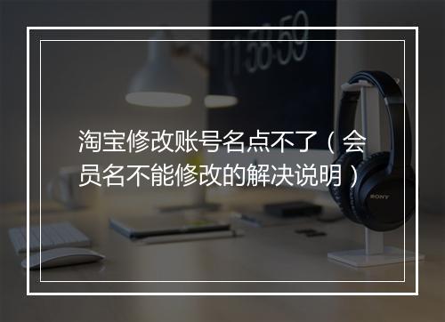 淘宝修改账号名点不了(会员名不能修改的解决说明)