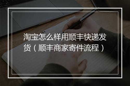 淘宝怎么样用顺丰快递发货(顺丰商家寄件流程)