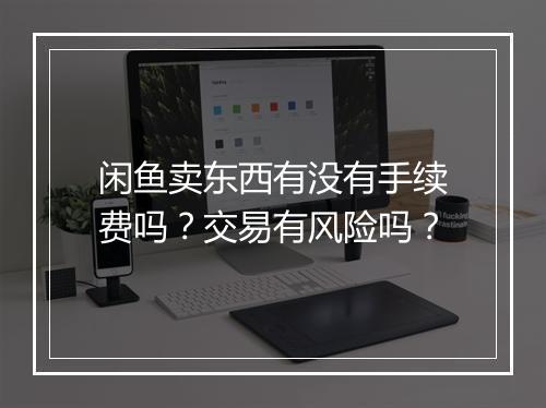 闲鱼卖东西有没有手续费吗?交易有风险吗?