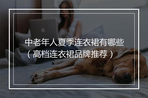 中老年人夏季连衣裙有哪些(高档连衣裙品牌推荐)