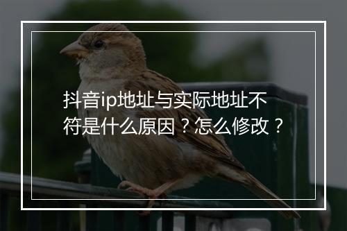 抖音ip地址与实际地址不符是什么原因?怎么修改?