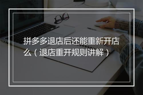拼多多退店后还能重新开店么(退店重开规则讲解)