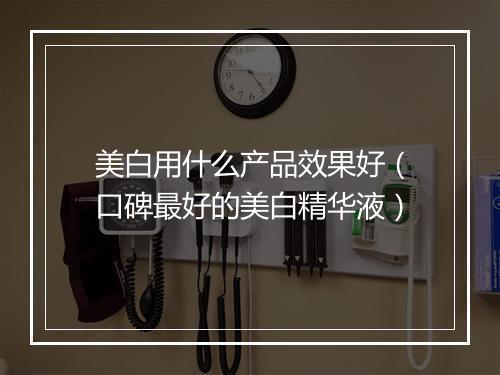 美白用什么产品效果好(口碑最好的美白精华液)