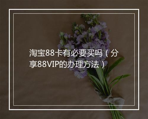 淘宝88卡有必要买吗(分享88VIP的办理方法)