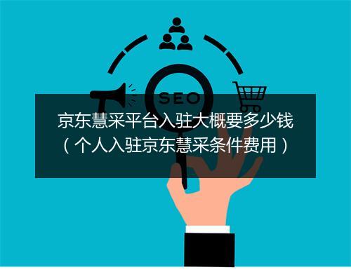 京东慧采平台入驻大概要多少钱(个人入驻京东慧采条件费用)
