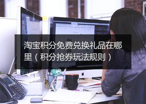 淘宝积分免费兑换礼品在哪里(积分抢券玩法规则)