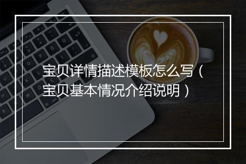 宝贝详情描述模板怎么写(宝贝基本情况介绍说明)