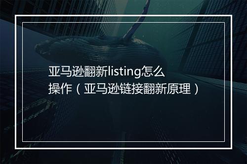 亚马逊翻新listing怎么操作(亚马逊链接翻新原理)