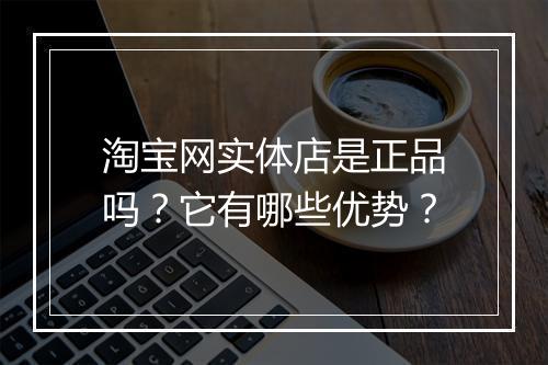 淘宝网实体店是正品吗?它有哪些优势?