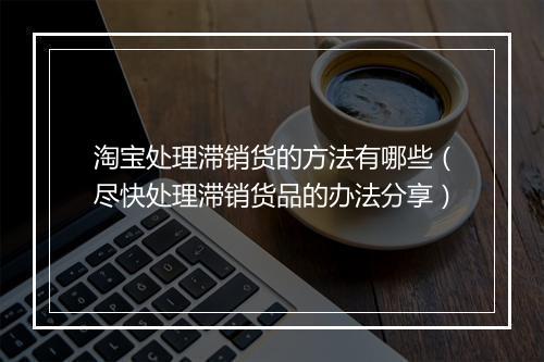 淘宝处理滞销货的方法有哪些(尽快处理滞销货品的办法分享)