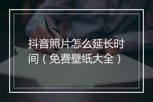 抖音照片怎么延长时间(免费壁纸大全)