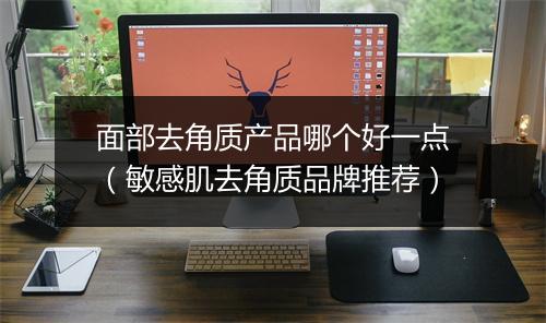 面部去角质产品哪个好一点(敏感肌去角质品牌推荐)