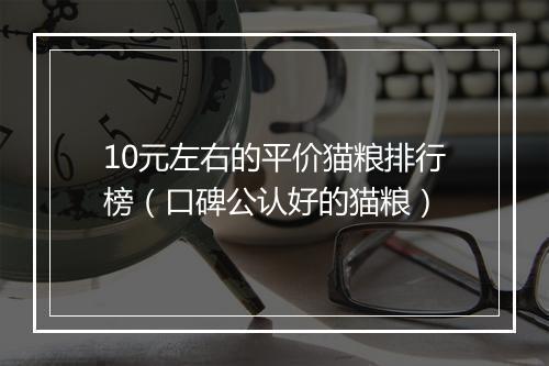 10元左右的平价猫粮排行榜(口碑公认好的猫粮)