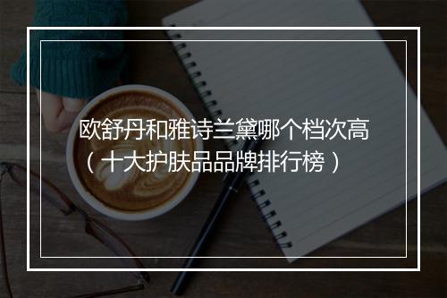 欧舒丹和雅诗兰黛哪个档次高(十大护肤品品牌排行榜)