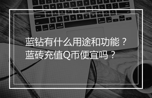 蓝钻有什么用途和功能?蓝砖充值Q币便宜吗?