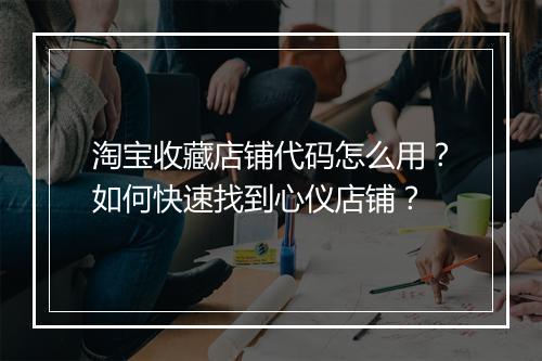 淘宝收藏店铺代码怎么用?如何快速找到心仪店铺?
