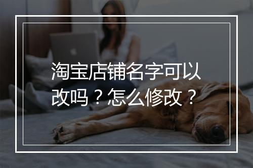 淘宝店铺名字可以改吗?怎么修改?