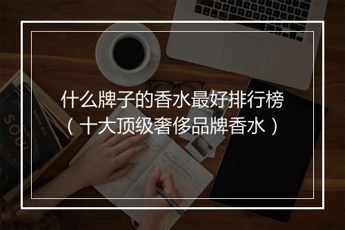 什么牌子的香水最好排行榜(十大顶级奢侈品牌香水)