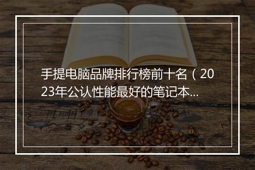 手提电脑品牌排行榜前十名(2023年公认性能最好的笔记本)