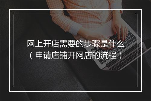 网上开店需要的步骤是什么(申请店铺开网店的流程)