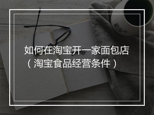 如何在淘宝开一家面包店(淘宝食品经营条件)