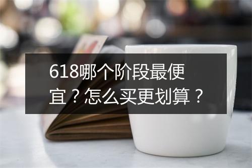 618哪个阶段最便宜?怎么买更划算?