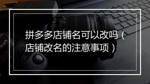 拼多多店铺名可以改吗(店铺改名的注意事项)