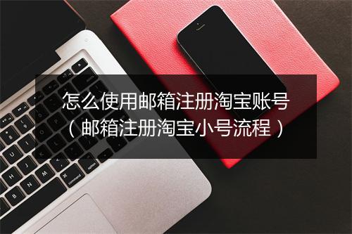 怎么使用邮箱注册淘宝账号(邮箱注册淘宝小号流程)