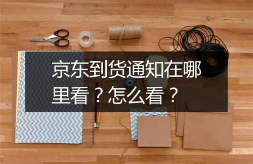 京东到货通知在哪里看?怎么看?