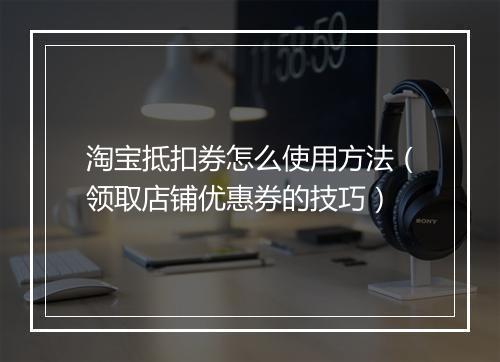 淘宝抵扣券怎么使用方法(领取店铺优惠券的技巧)