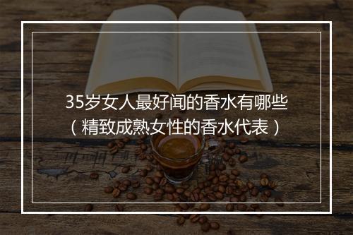 35岁女人最好闻的香水有哪些(精致成熟女性的香水代表)