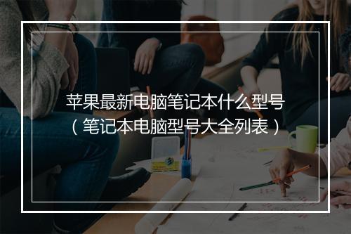 苹果最新电脑笔记本什么型号(笔记本电脑型号大全列表)